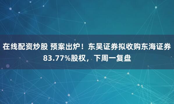 在线配资炒股 预案出炉！东吴证券拟收购东海证券83.77%股权，下周一复盘