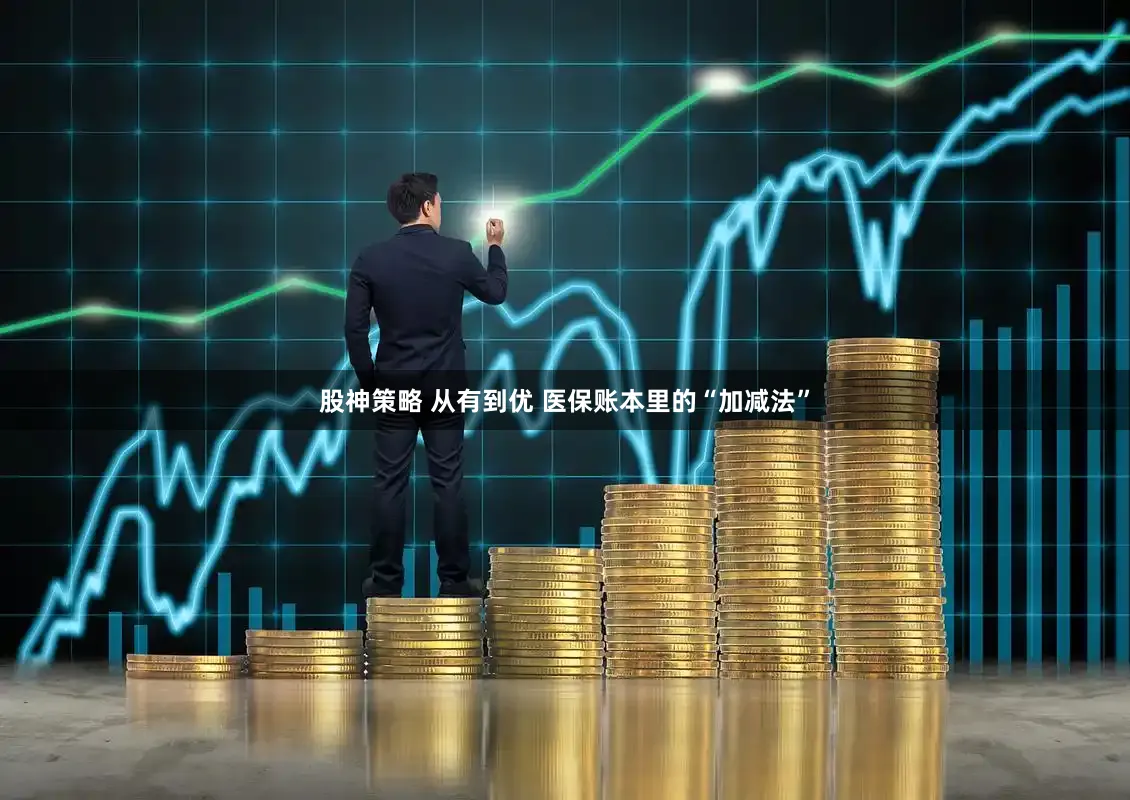股神策略 从有到优 医保账本里的“加减法”