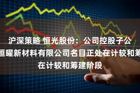沪深策略 恒光股份：公司控股子公司湖南恒曜新材料有限公司名目正处在计较和筹建阶段