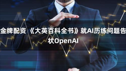 金牌配资 《大英百科全书》就AI历练问题告状OpenAI