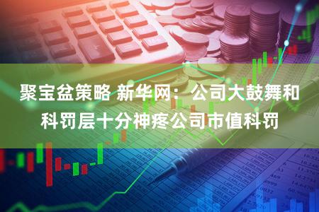 聚宝盆策略 新华网：公司大鼓舞和科罚层十分神疼公司市值科罚