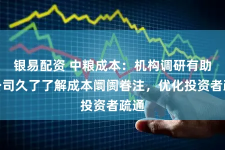 银易配资 中粮成本：机构调研有助于公司久了了解成本阛阓眷注，优化投资者疏通