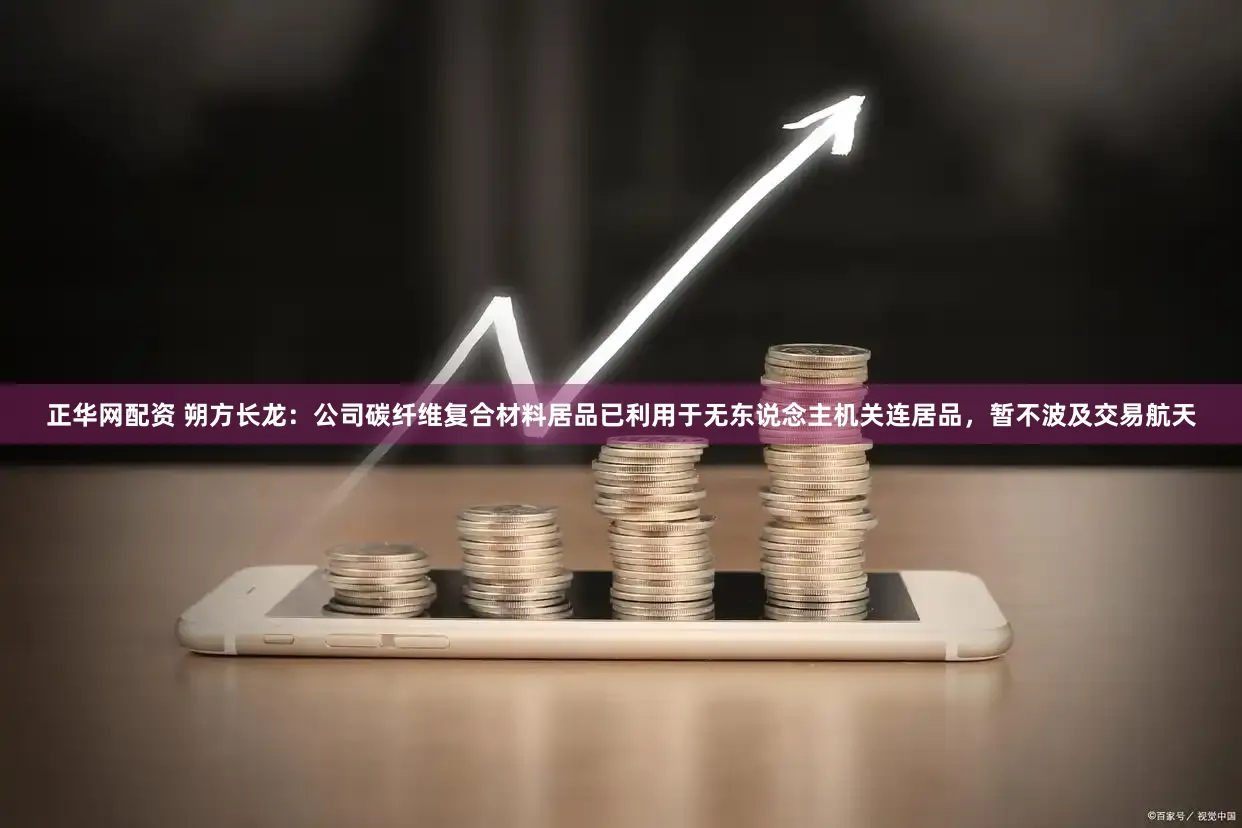 正华网配资 朔方长龙：公司碳纤维复合材料居品已利用于无东说念主机关连居品，暂不波及交易航天