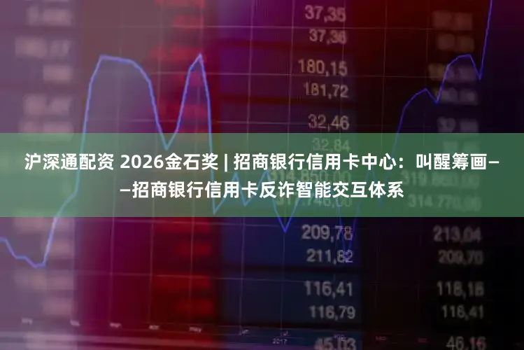 沪深通配资 2026金石奖 | 招商银行信用卡中心：叫醒筹画——招商银行信用卡反诈智能交互体系
