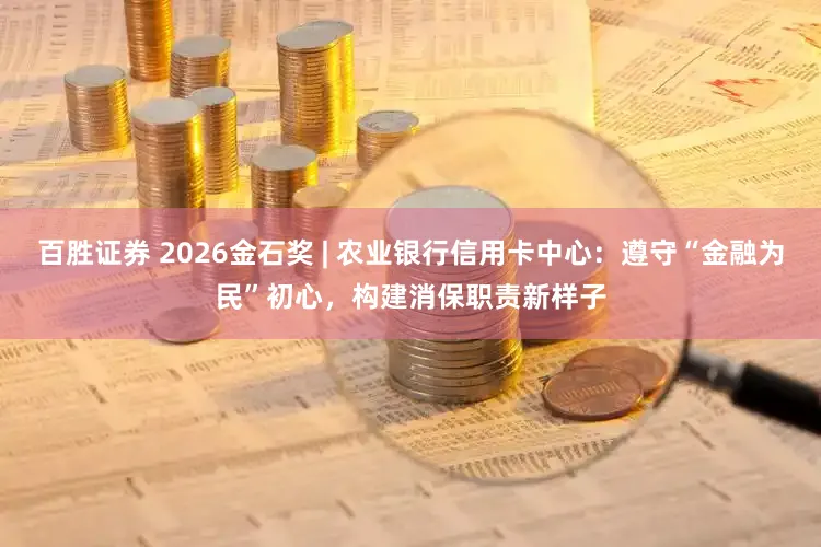 百胜证券 2026金石奖 | 农业银行信用卡中心：遵守“金融为民”初心，构建消保职责新样子
