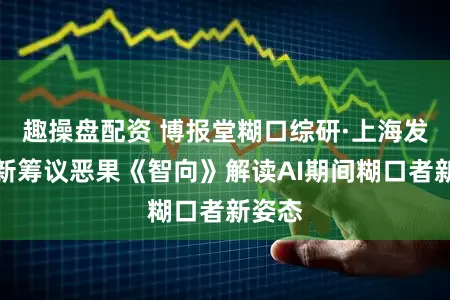 趣操盘配资 博报堂糊口综研·上海发布最新筹议恶果《智向》解读AI期间糊口者新姿态