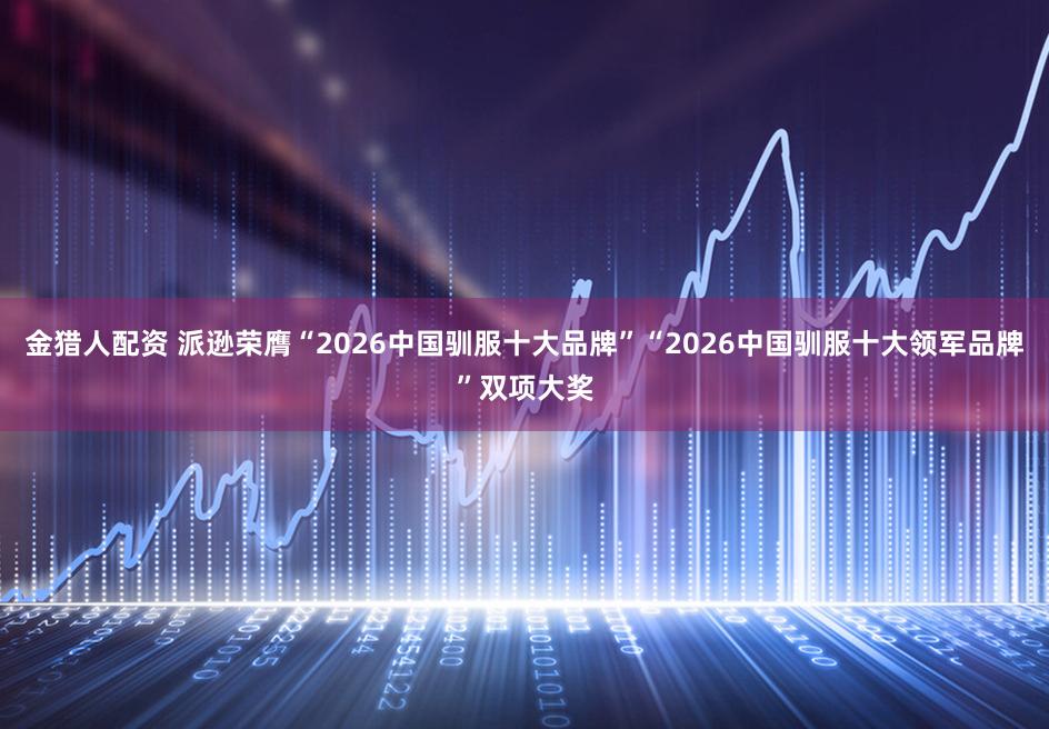 金猎人配资 派逊荣膺“2026中国驯服十大品牌”“2026中国驯服十大领军品牌”双项大奖