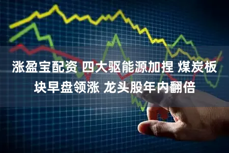 涨盈宝配资 四大驱能源加捏 煤炭板块早盘领涨 龙头股年内翻倍