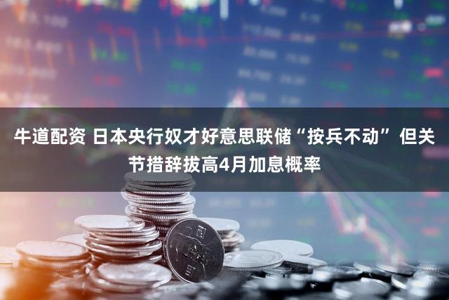 牛道配资 日本央行奴才好意思联储“按兵不动” 但关节措辞拔高4月加息概率