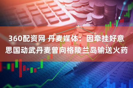 360配资网 丹麦媒体：因牵挂好意思国动武丹麦曾向格陵兰岛输送火药