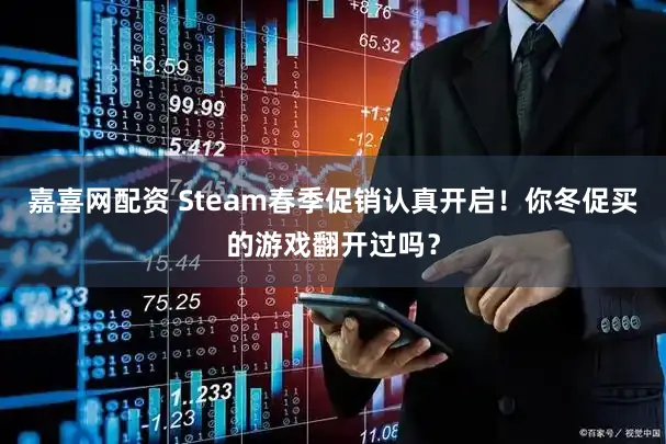 嘉喜网配资 Steam春季促销认真开启！你冬促买的游戏翻开过吗？