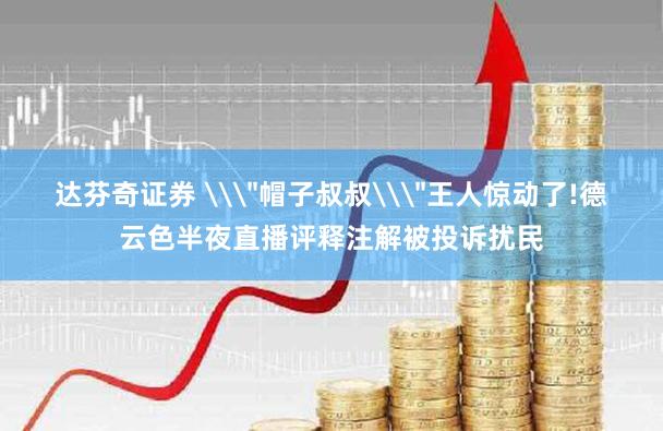 达芬奇证券 \＂帽子叔叔\＂王人惊动了!德云色半夜直播评释注解被投诉扰民