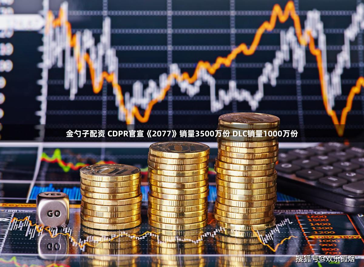 金勺子配资 CDPR官宣《2077》销量3500万份 DLC销量1000万份