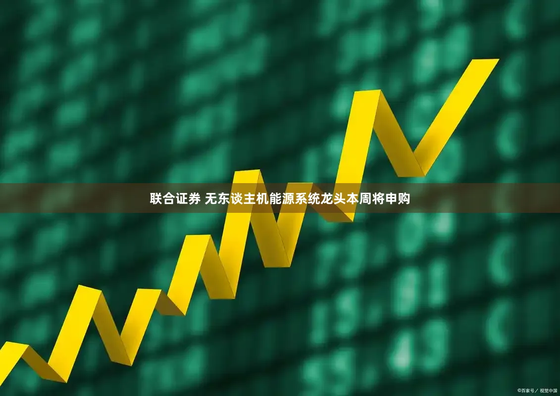 联合证券 无东谈主机能源系统龙头本周将申购