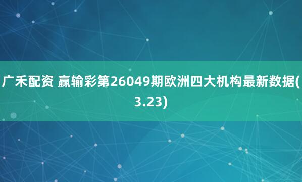 广禾配资 赢输彩第26049期欧洲四大机构最新数据(3.23)