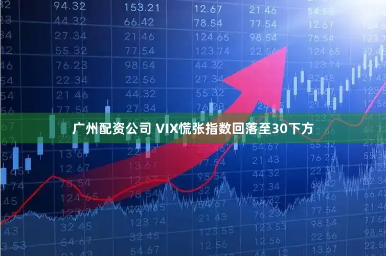 广州配资公司 VIX慌张指数回落至30下方