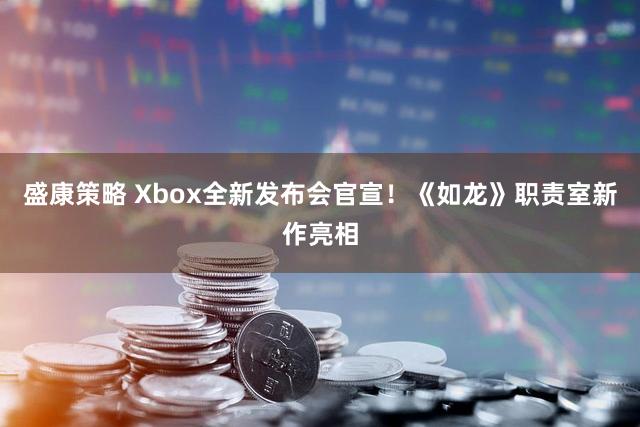 盛康策略 Xbox全新发布会官宣!《如龙》职责室新作亮相
