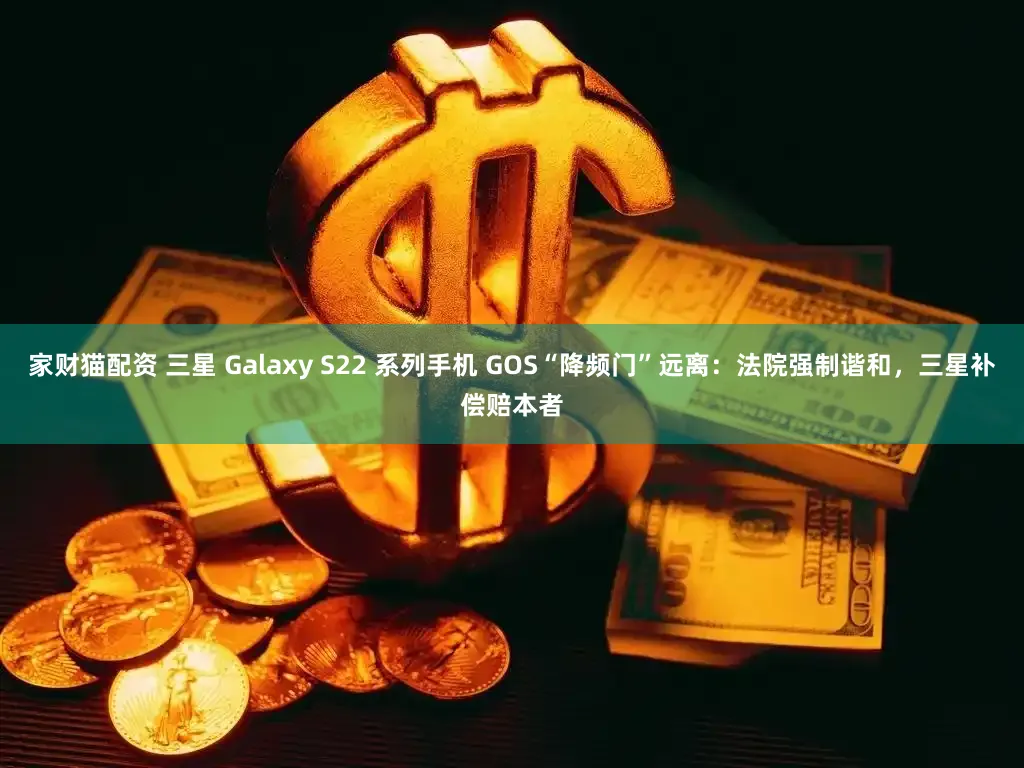 家财猫配资 三星 Galaxy S22 系列手机 GOS“降频门”远离：法院强制谐和，三星补偿赔本者