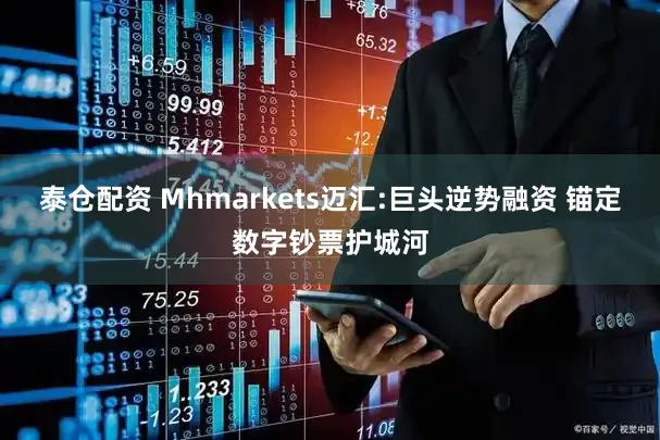 泰仓配资 Mhmarkets迈汇:巨头逆势融资 锚定数字钞票护城河