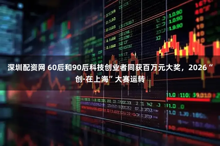 深圳配资网 60后和90后科技创业者同获百万元大奖，2026“创·在上海”大赛运转