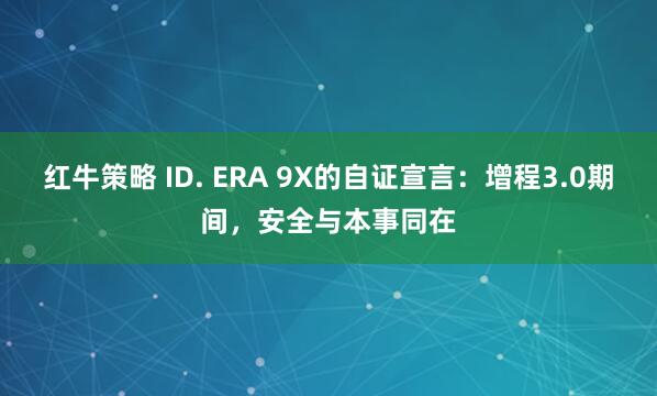 红牛策略 ID. ERA 9X的自证宣言：增程3.0期间，安全与本事同在