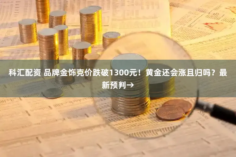 科汇配资 品牌金饰克价跌破1300元！黄金还会涨且归吗？最新预判→