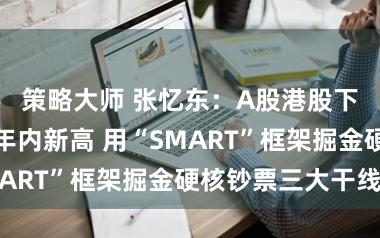 策略大师 张忆东:A股港股下半年有望创年内新高 用“SMART”框架掘金硬核钞票三大干线