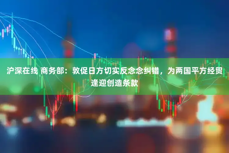 沪深在线 商务部:敦促日方切实反念念纠错,为两国平方经贸逢迎创造条款