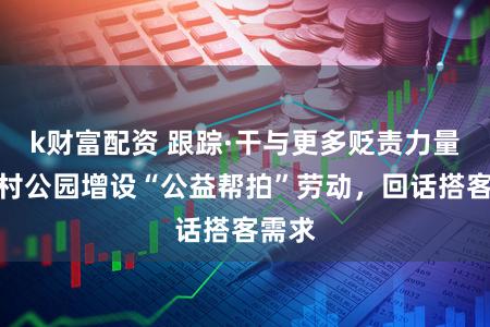 k财富配资 跟踪·干与更多贬责力量,顾村公园增设“公益帮拍”劳动,回话搭客需求