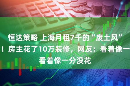 恒达策略 上海月租7千的“废土风”房火了!房主花了10万装修,网友:看着像一分没花