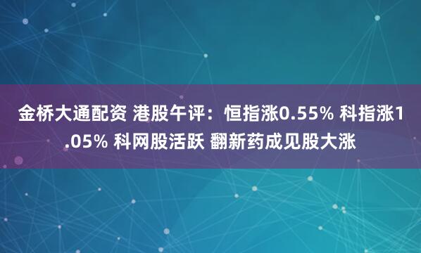 金桥大通配资 港股午评：恒指涨0.55% 科指涨1.05% 科网股活跃 翻新药成见股大涨