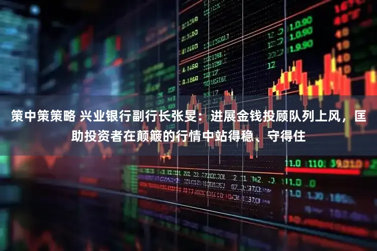 策中策策略 兴业银行副行长张旻:进展金钱投顾队列上风,匡助投资者在颠簸的行情中站得稳、守得住