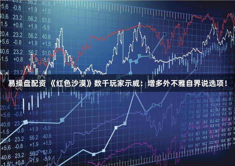 易操盘配资 《红色沙漠》数千玩家示威:增多外不雅自界说选项!