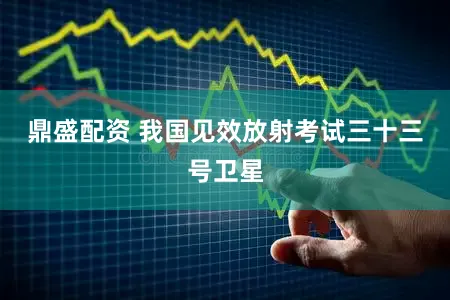 鼎盛配资 我国见效放射考试三十三号卫星