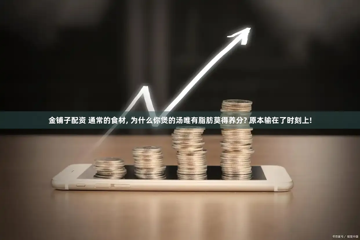 金铺子配资 通常的食材, 为什么你煲的汤唯有脂肪莫得养分? 原本输在了时刻上!