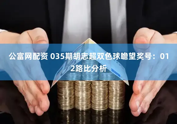 公富网配资 035期胡志超双色球瞻望奖号:012路比分析