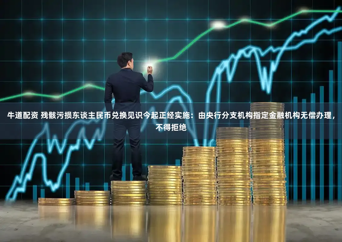 牛道配资 残骸污损东谈主民币兑换见识今起正经实施:由央行分支机构指定金融机构无偿办理,不得拒绝