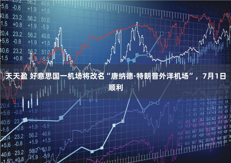 天天盈 好意思国一机场将改名“唐纳德·特朗普外洋机场”，7月1日顺利