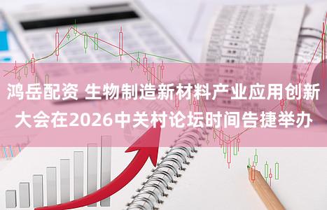 鸿岳配资 生物制造新材料产业应用创新大会在2026中关村论坛时间告捷举办
