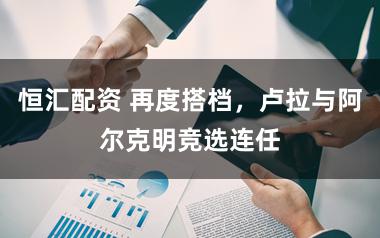 恒汇配资 再度搭档，卢拉与阿尔克明竞选连任