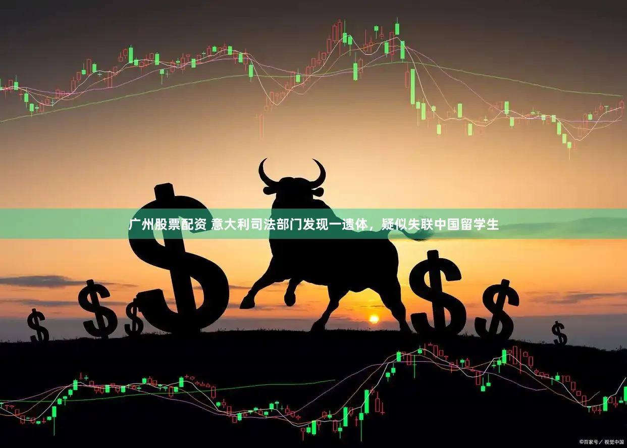 广州股票配资 意大利司法部门发现一遗体，疑似失联中国留学生