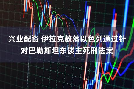 兴业配资 伊拉克数落以色列通过针对巴勒斯坦东谈主死刑法案