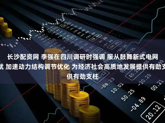 长沙配资网 李强在四川调研时强调 服从鼓舞新式电网成就 加速动力结构调节优化 为经济社会高质地发展提供有劲支柱