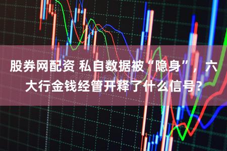 股券网配资 私自数据被“隐身”，六大行金钱经管开释了什么信号？