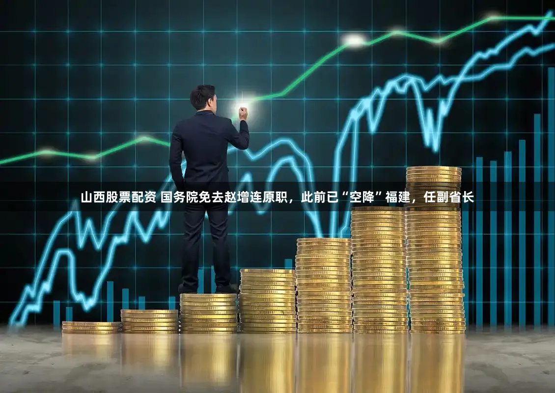 山西股票配资 国务院免去赵增连原职，此前已“空降”福建，任副省长