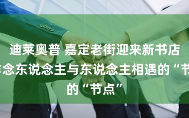 迪莱奥普 嘉定老街迎来新书店：作念东说念主与东说念主相遇的“节点”