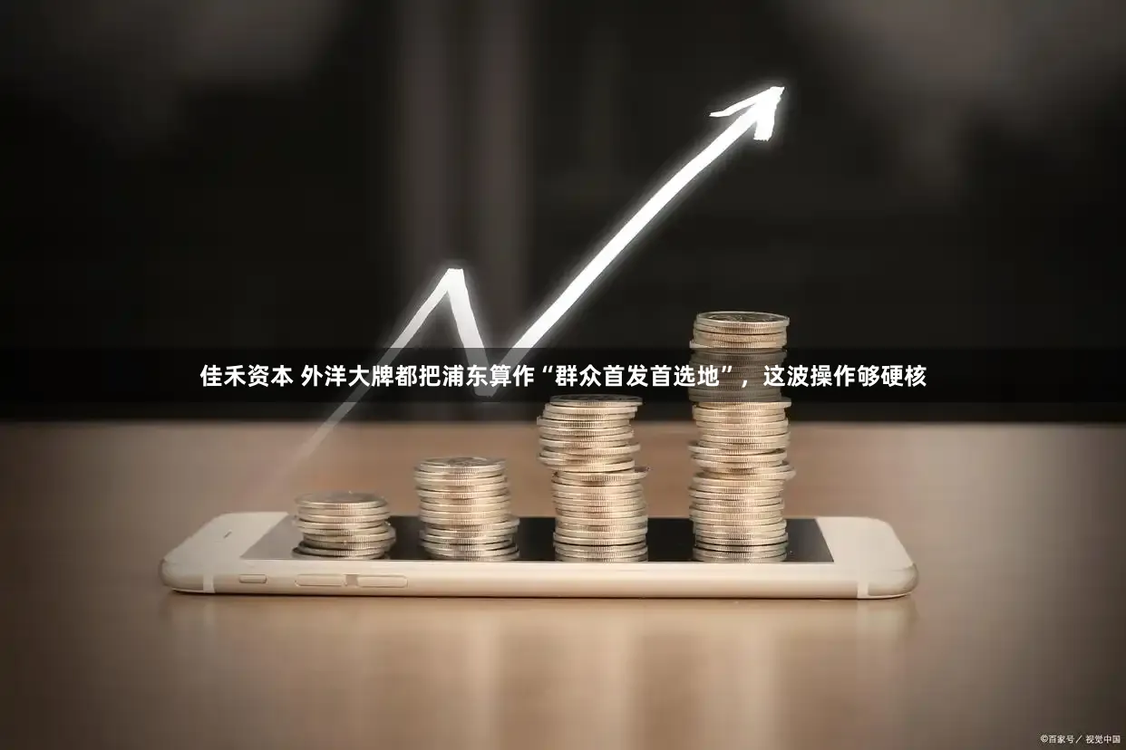佳禾资本 外洋大牌都把浦东算作“群众首发首选地”，这波操作够硬核