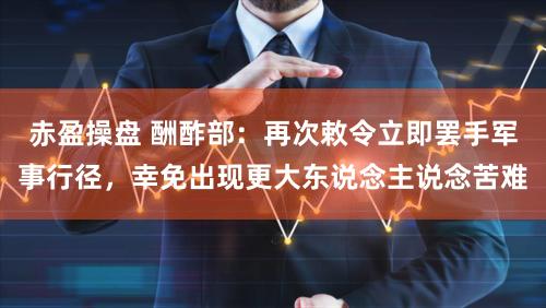 赤盈操盘 酬酢部：再次敕令立即罢手军事行径，幸免出现更大东说念主说念苦难