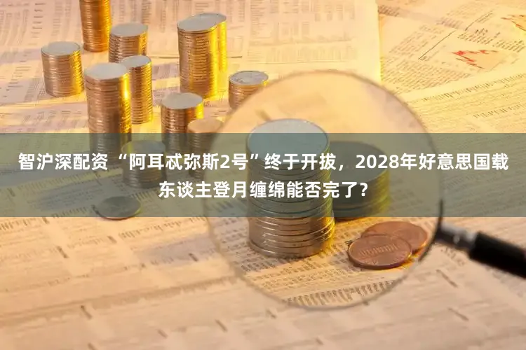 智沪深配资 “阿耳忒弥斯2号”终于开拔，2028年好意思国载东谈主登月缠绵能否完了？