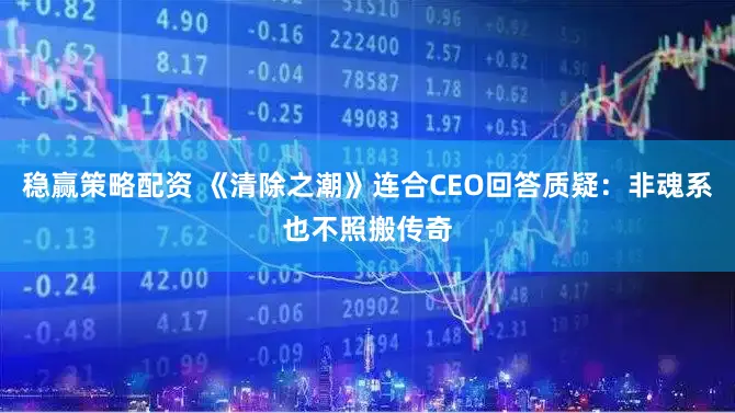 稳赢策略配资 《清除之潮》连合CEO回答质疑：非魂系也不照搬传奇